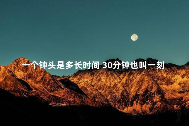 一个钟头是多长时间 30分钟也叫一刻钟吗